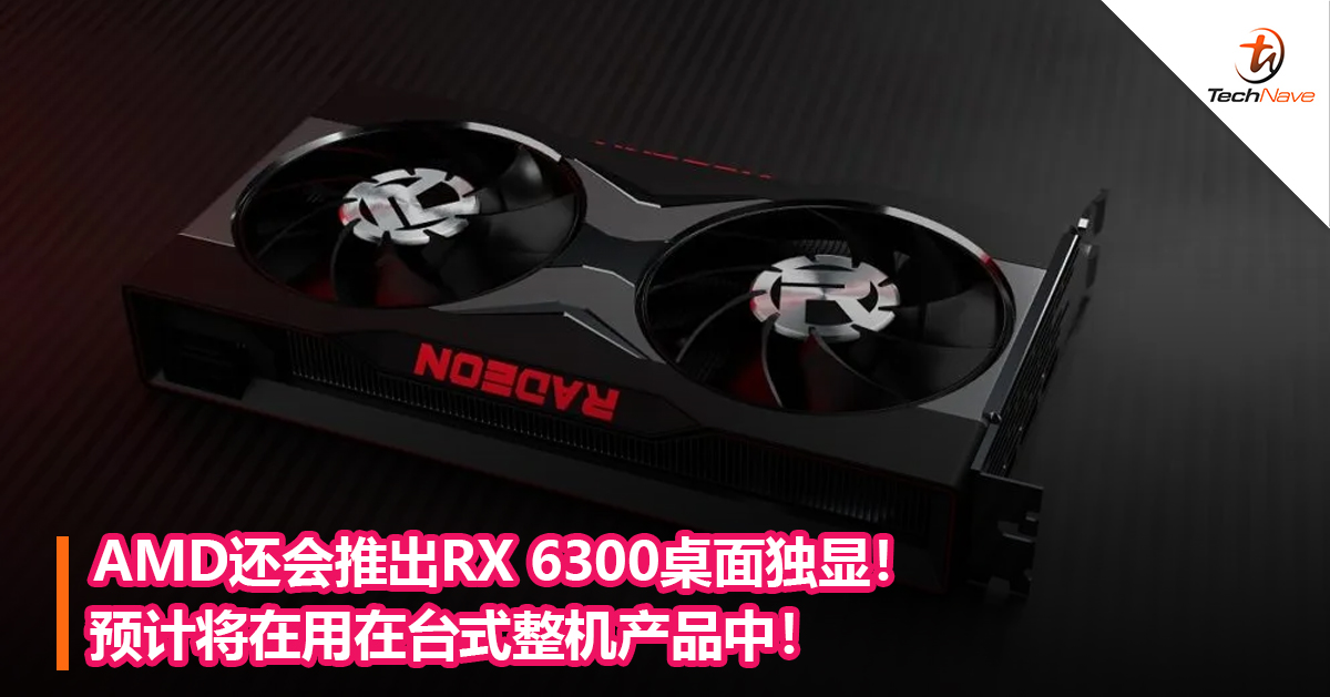 AMD还会推出RX 6300桌面独显！预计将在用在台式整机产品中！