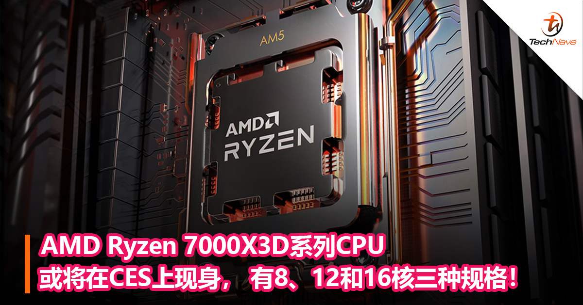 AMD Ryzen 7000X3D系列CPU或将在CES上现身， 有8、12和16核三种规格！