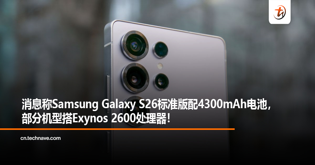 消息称Samsung Galaxy S26标准版配4300mAh电池，部分机型搭Exynos 2600处理器！