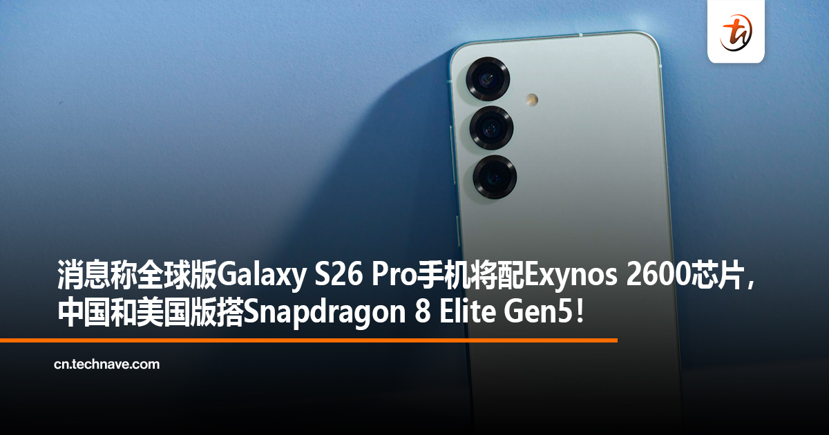 消息称全球版Samsung Galaxy S26 Pro手机将配Exynos 2600芯片，中国和美国版搭Snapdragon 8 Elite Gen5！