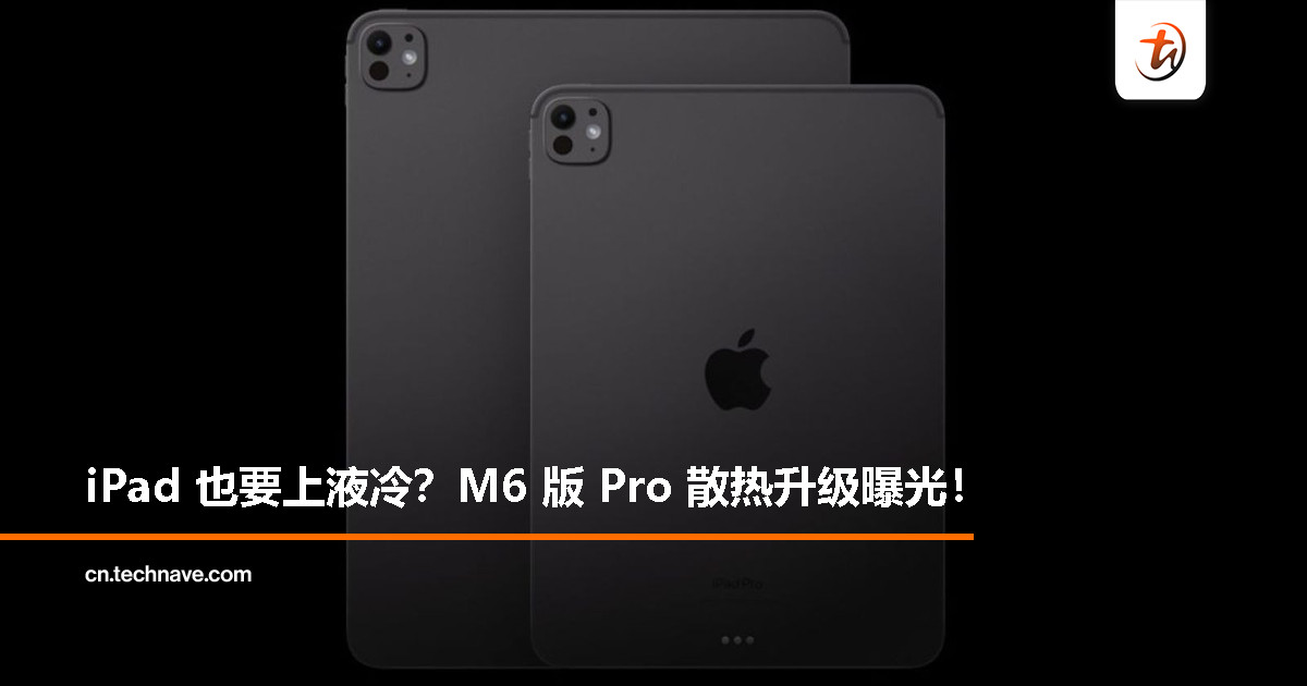 新一代 iPad Pro 或采用液冷散热：M6 芯片版本有望率先搭载