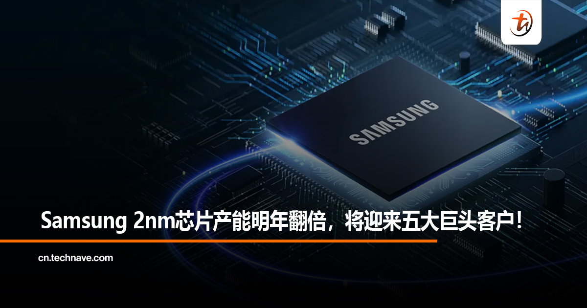 Samsung 2nm芯片产能明年翻倍，将迎来五大巨头客户！