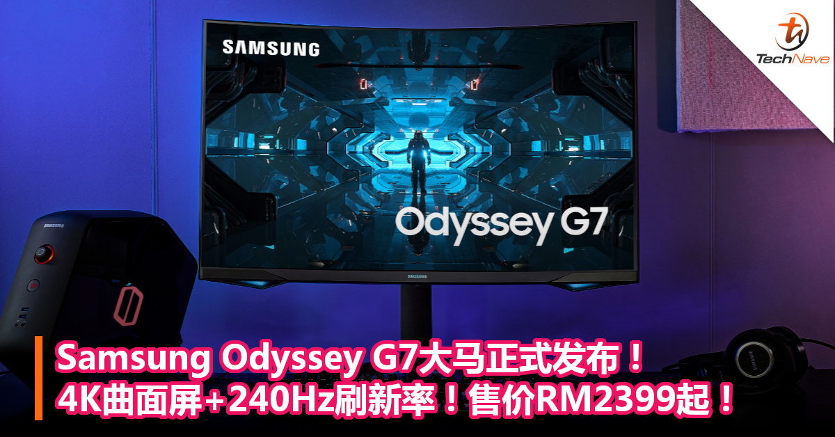 Samsung Odyssey G7大马正式发布！4K曲面屏+240Hz刷新率！售价RM2399起！