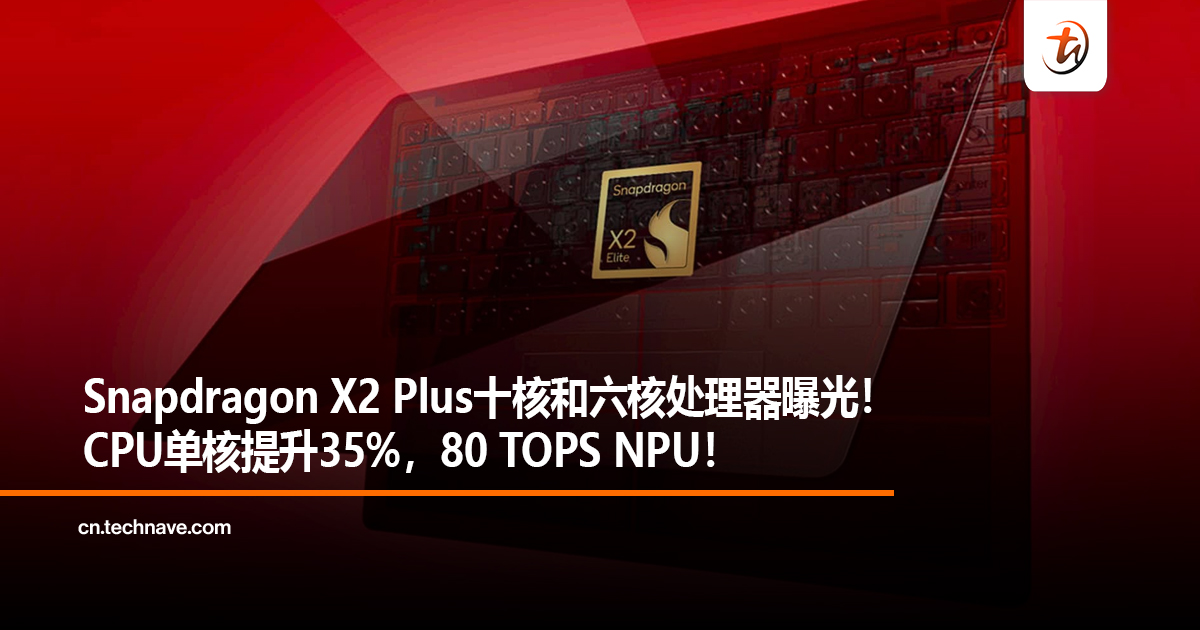 Snapdragon X2 Plus十核和六核处理器曝光！CPU单核提升35%，80 TOPS NPU！