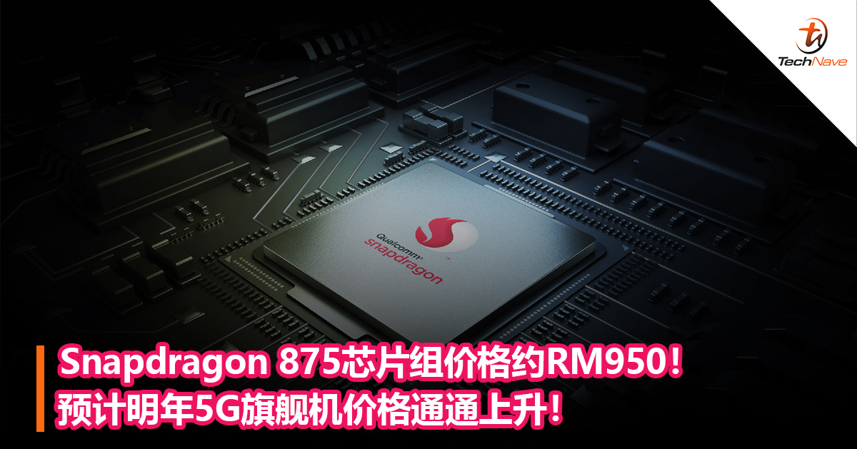 Snapdragon 875芯片组价格约RM950！预计明年5G旗舰机价格通通上升！