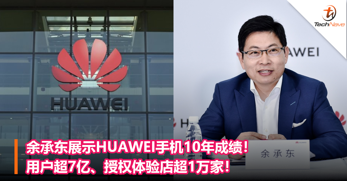 余承东展示HUAWEI手机10年成绩！用户超7亿、授权体验店超1万家！