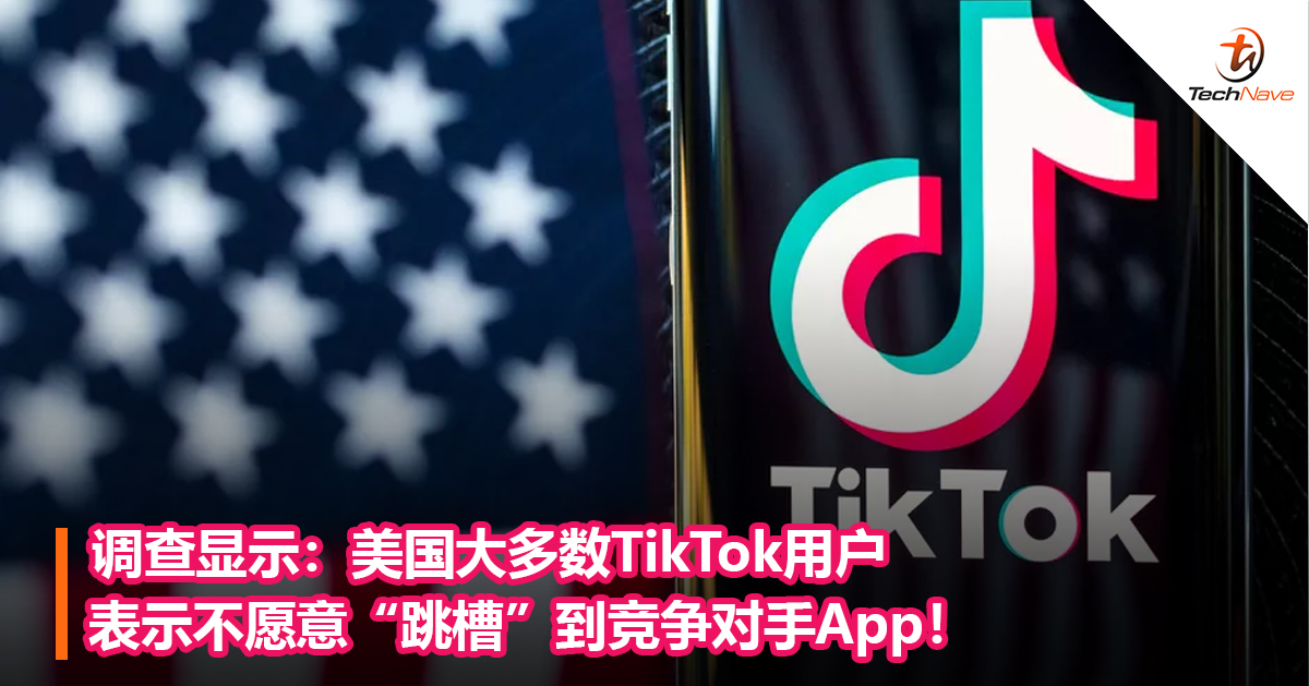 调查显示：美国大多数TikTok用户表示不愿意“跳槽”到竞争对手App！