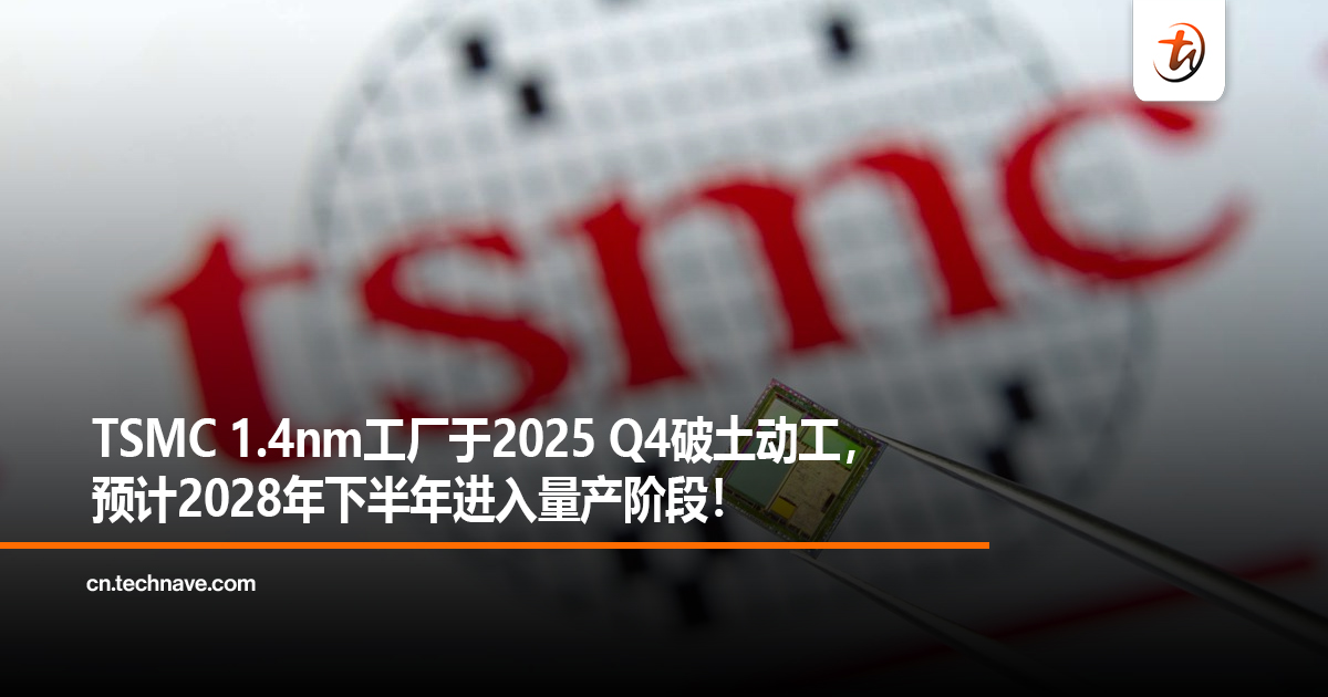 TSMC 1.4nm工厂于2025 Q4破土动工，预计2028年下半年进入量产阶段！