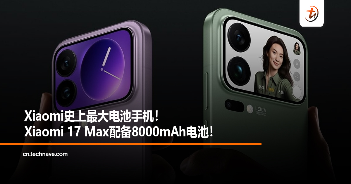 Xiaomi史上最大电池手机！Xiaomi 17 Max配备8000mAh电池！