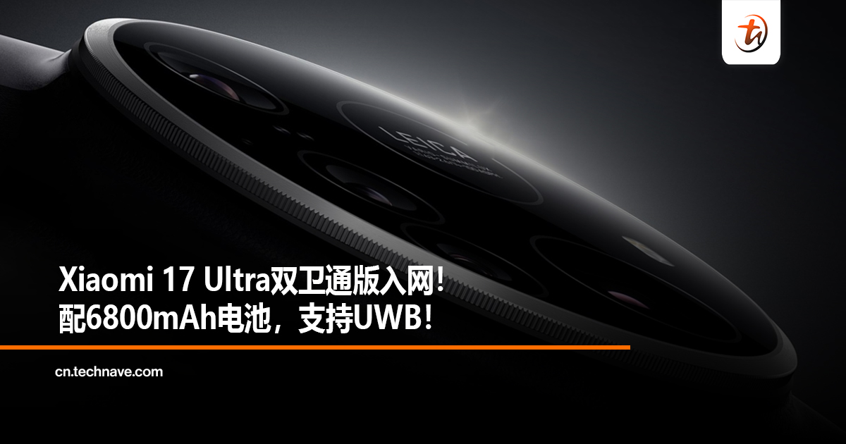 Xiaomi 17 Ultra双卫通版入网！配6800mAh电池，支持UWB！