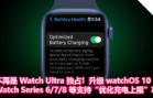 不再是 Watch Ultra 独占！升级 watchOS 10：Apple Watch Series 6 7 8 等扩展支持“优化充电上限”功能