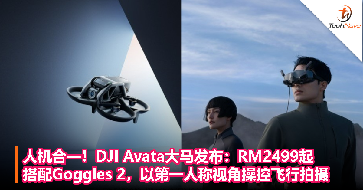 人机合一！DJI Avata大马发布：RM2499起，搭配Goggles 2，以第一人称视角操控飞行拍摄！