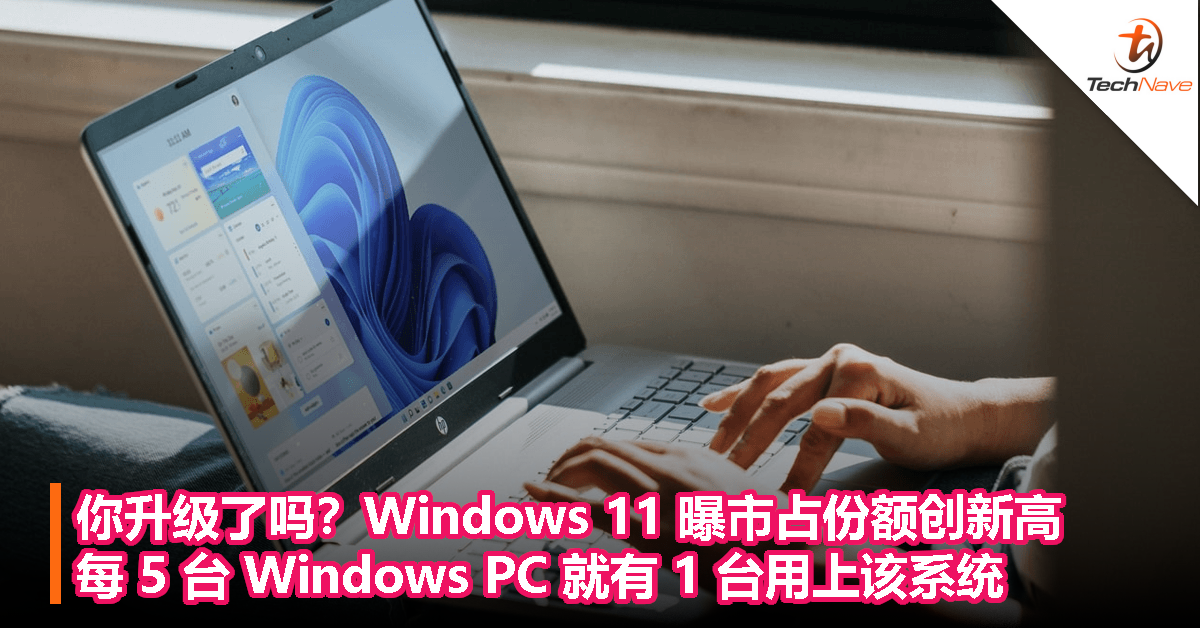 你升级了吗？Windows 11 曝市占份额创新高，每 5 台 Windows PC 就有 1 台用上该系统
