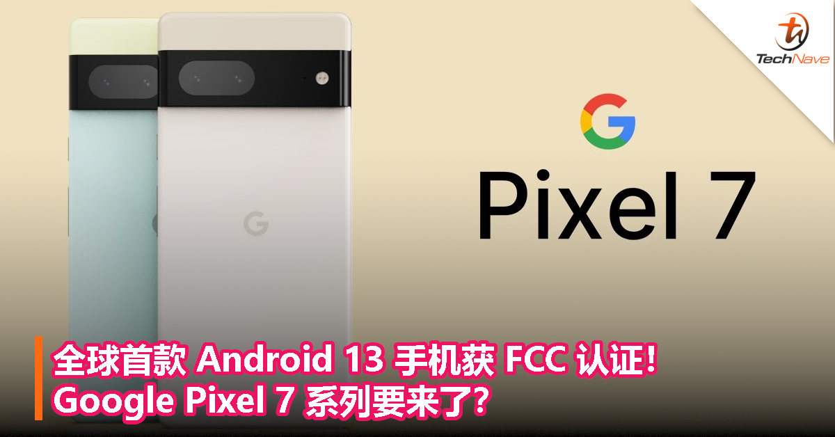 全球首款 Android 13 手机获 FCC 认证！Google Pixel 7 系列要来了？