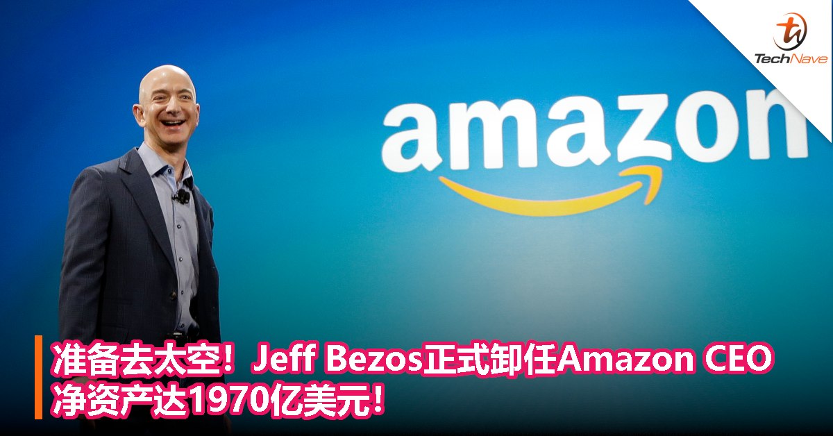 准备去太空！Jeff Bezos正式卸任Amazon CEO，净资产达1970亿美元！