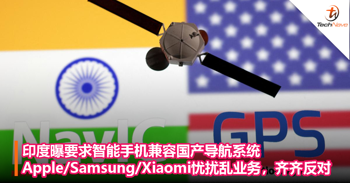 印度曝要求智能手机兼容国产导航系统，Apple/Samsung/Xiaomi忧扰乱业务，齐齐反对