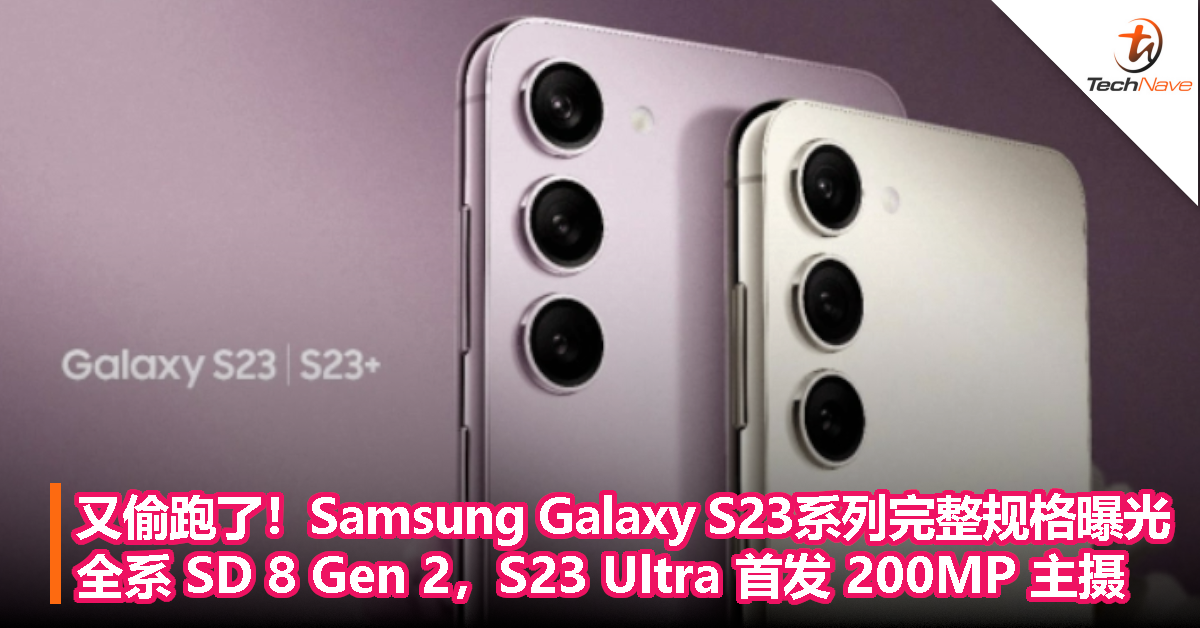 又偷跑了！Samsung Galaxy S23系列完整规格曝光：全系 Snapdragon 8 Gen 2，S23 Ultra 首发 200MP 主摄