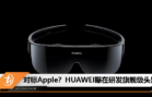 对标Apple？HUAWEI曝在研发旗舰级头显