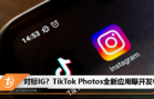 对标IG？TikTok Photos全新应用曝开发中