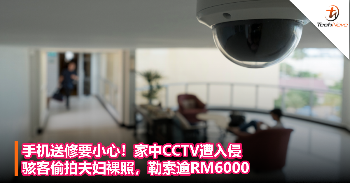 手机送修要小心！家中CCTV遭入侵，骇客偷拍夫妇裸照，勒索逾RM6000