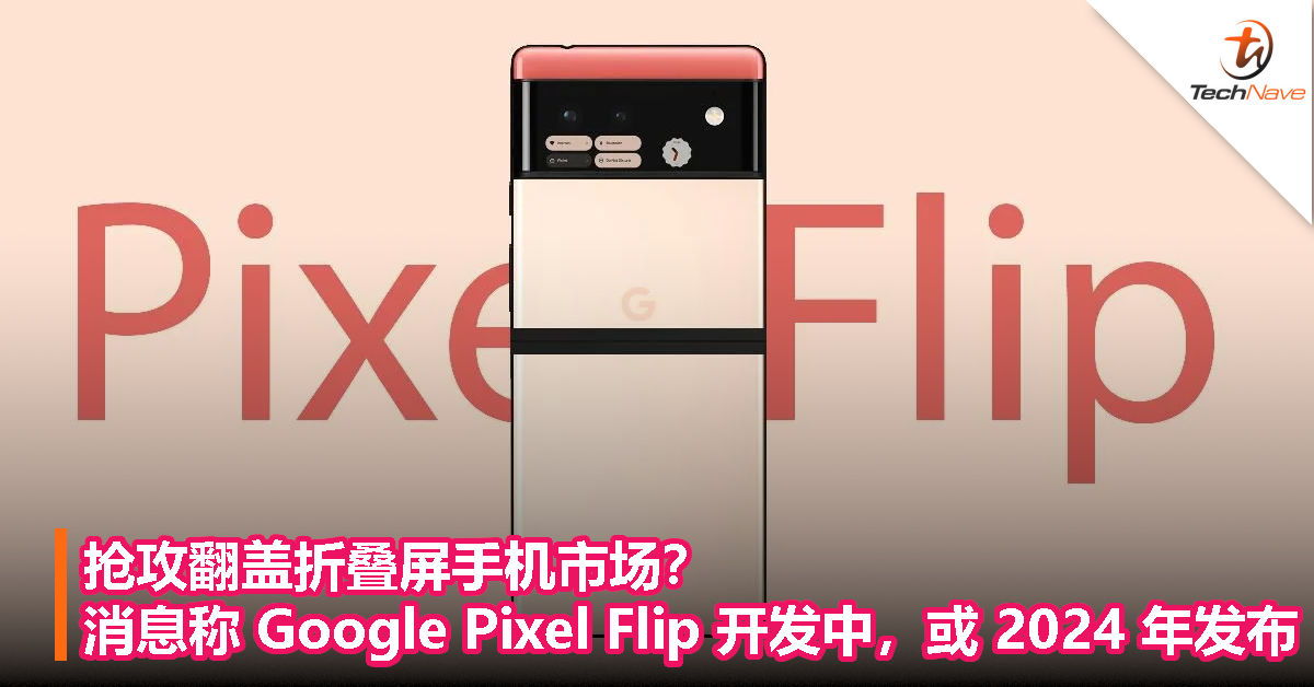 抢攻翻盖折叠屏手机市场？消息称 Google Pixel Flip 开发中，或 2024 年发布