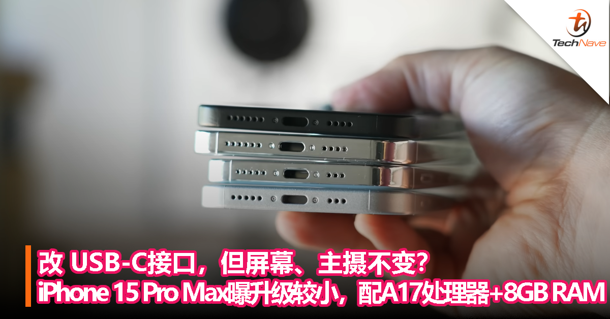改 USB-C接口，但屏幕、主摄不变？iPhone 15 Pro Max曝升级较小，配 A17处理器 + 8GB RAM