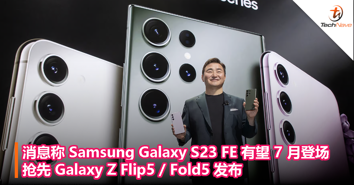 消息称 Samsung Galaxy S23 FE 有望 7 月登场，抢先 Galaxy Z Flip5 / Fold5 发布