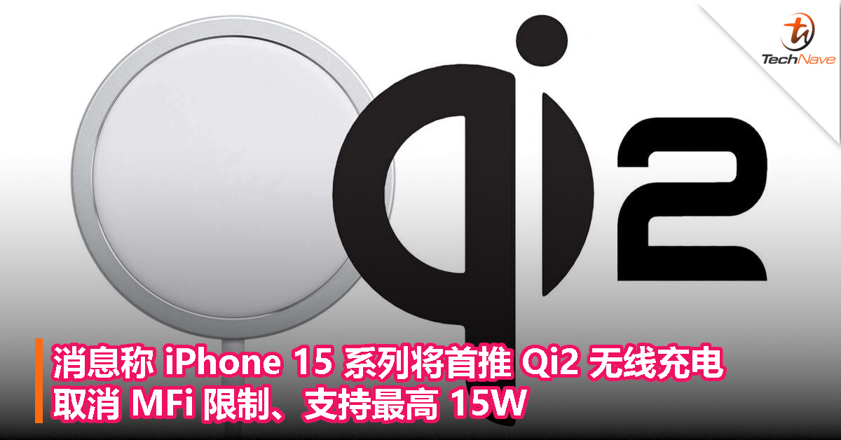 消息称 iPhone 15 系列将首推 Qi2 无线充电，取消 MFi 限制、支持最高 15W