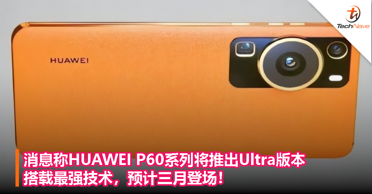 消息称HUAWEI P60系列将推出Ultra版本：搭载最强技术，预计三月登场！