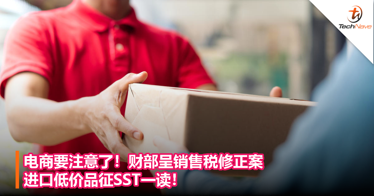 电商要注意了！财部呈销售税修正案 ，进口低价品征SST一读！