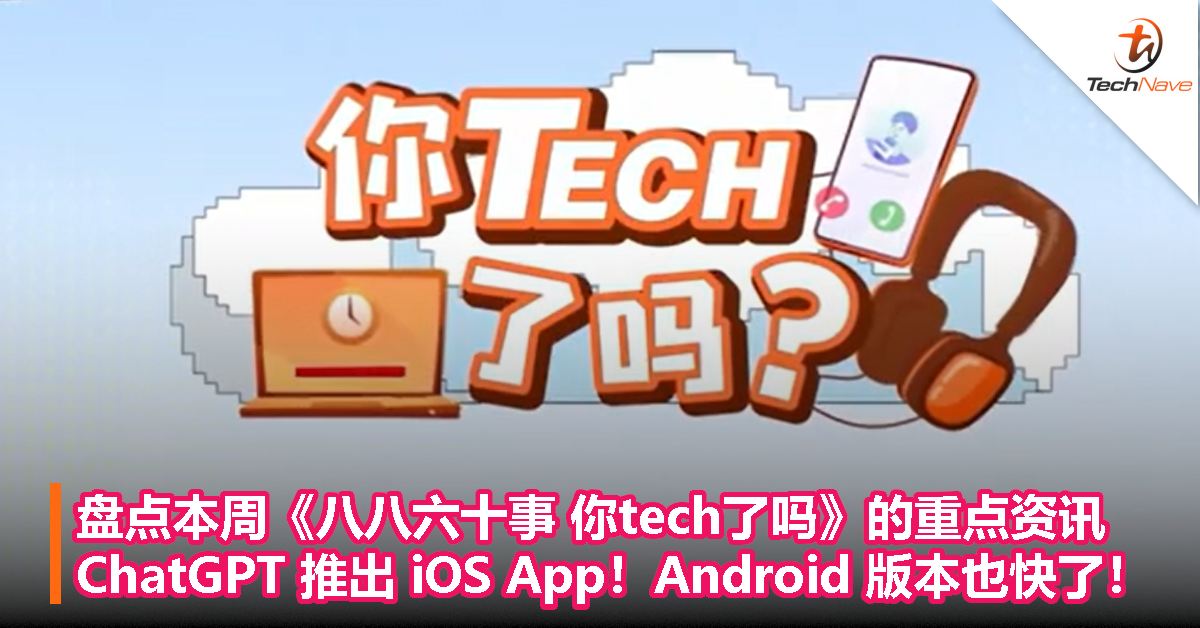 盘点本周《八八六十事 你tech了吗》的重点资讯：ChatGPT 推出 iOS App！Android 版本也快了！