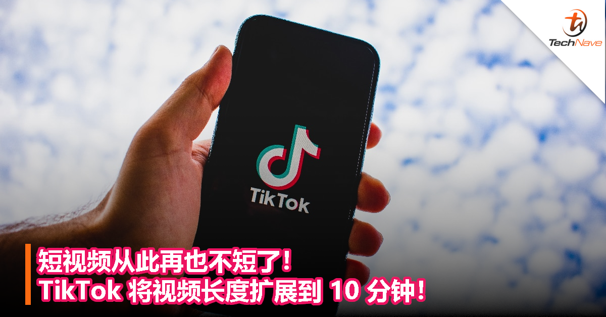 短视频从此再也不短了！TikTok 将视频长度扩展到 10 分钟！