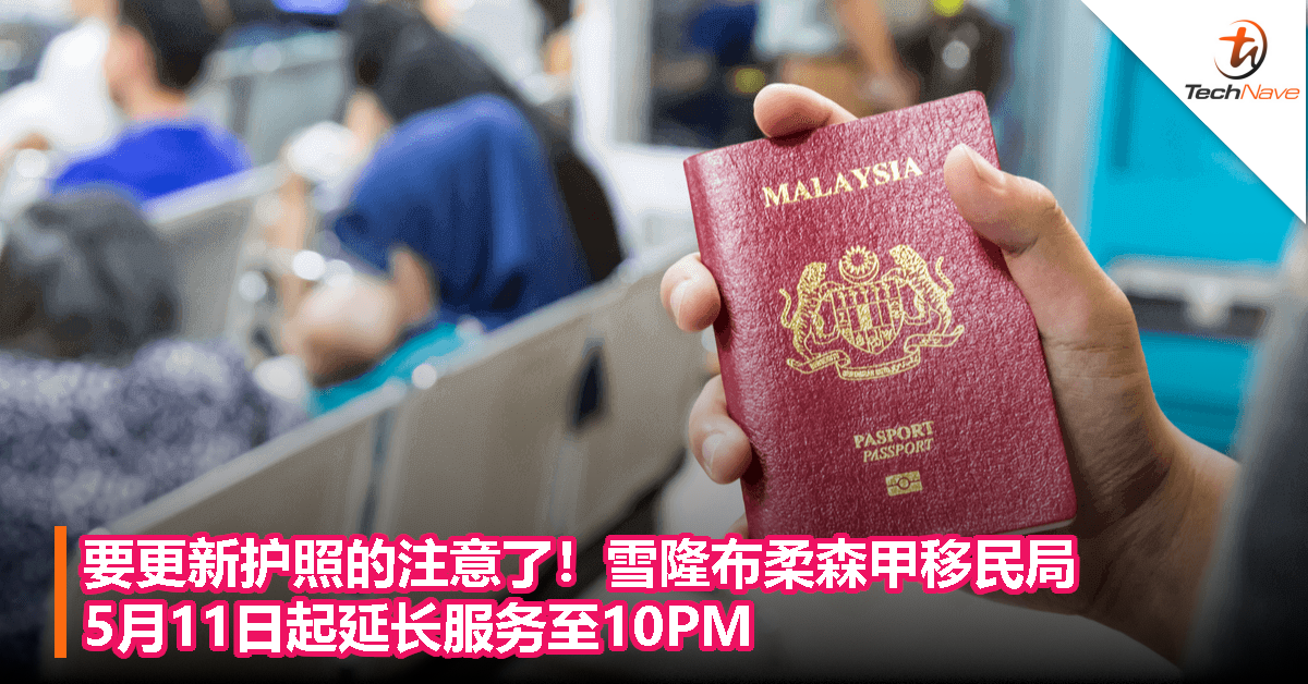 要更新护照的注意了！雪隆布柔森甲移民局 5月11日起延长服务至10PM