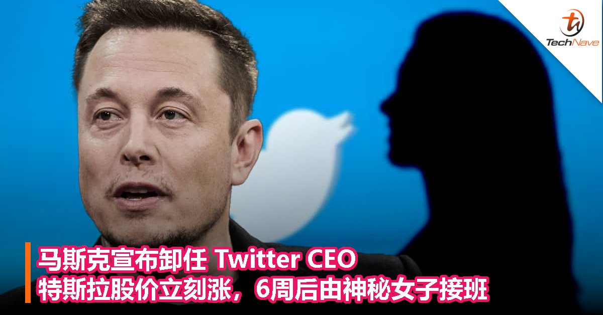 马斯克宣布卸任 Twitter CEO：特斯拉股价立刻涨！6周后由神秘女子接班